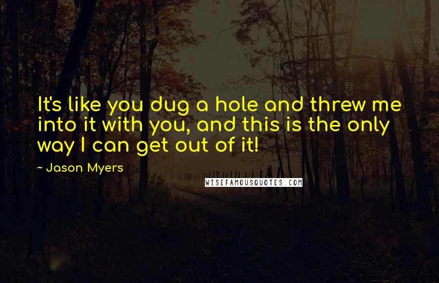Jason Myers Quotes: It's like you dug a hole and threw me into it with you, and this is the only way I can get out of it!