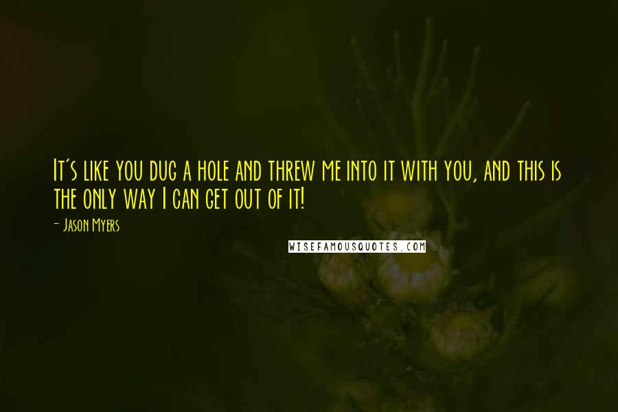 Jason Myers Quotes: It's like you dug a hole and threw me into it with you, and this is the only way I can get out of it!