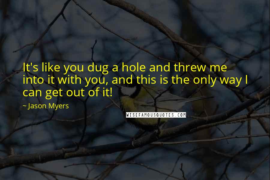 Jason Myers Quotes: It's like you dug a hole and threw me into it with you, and this is the only way I can get out of it!