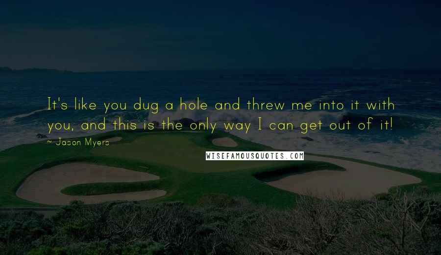 Jason Myers Quotes: It's like you dug a hole and threw me into it with you, and this is the only way I can get out of it!