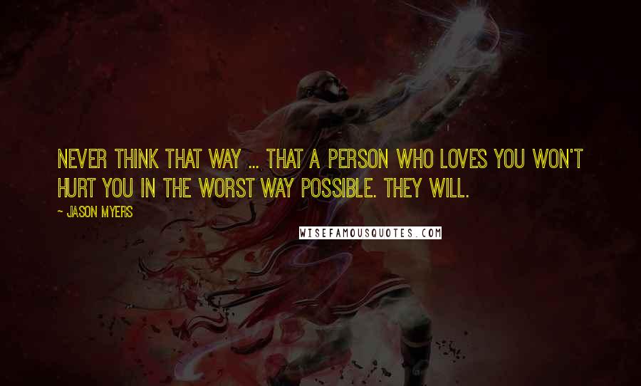 Jason Myers Quotes: Never think that way ... that a person who loves you won't hurt you in the worst way possible. They will.