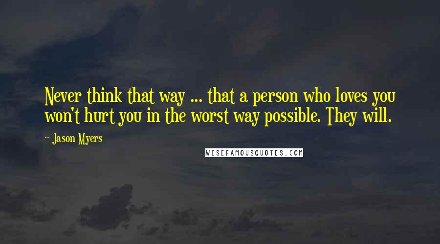 Jason Myers Quotes: Never think that way ... that a person who loves you won't hurt you in the worst way possible. They will.