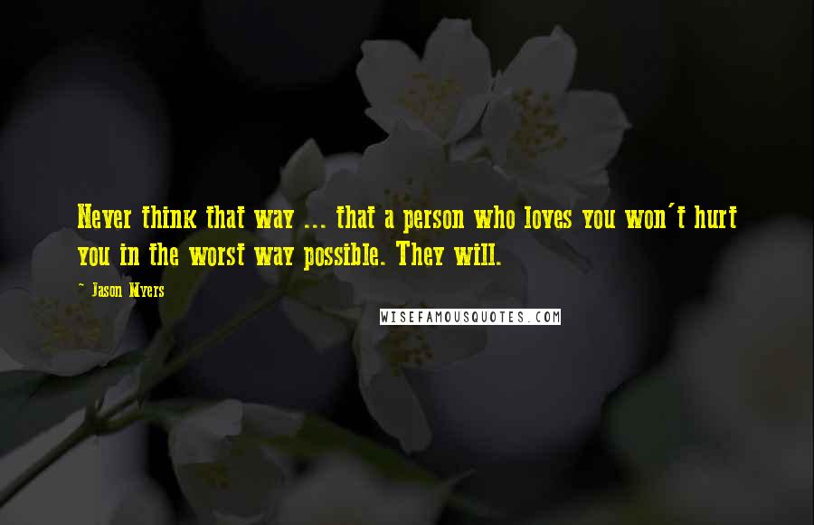 Jason Myers Quotes: Never think that way ... that a person who loves you won't hurt you in the worst way possible. They will.