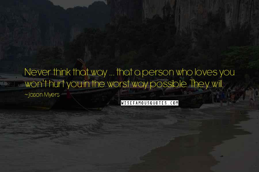 Jason Myers Quotes: Never think that way ... that a person who loves you won't hurt you in the worst way possible. They will.