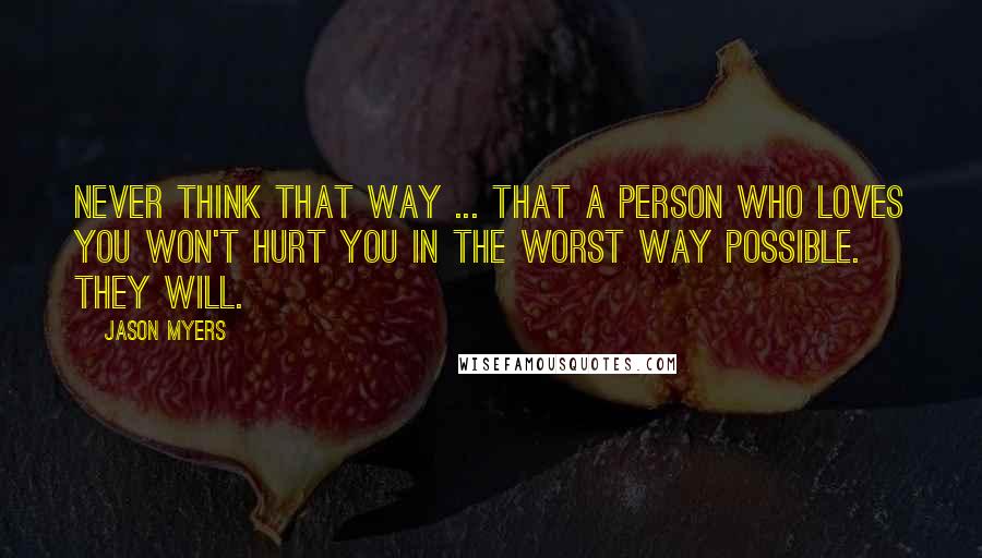 Jason Myers Quotes: Never think that way ... that a person who loves you won't hurt you in the worst way possible. They will.