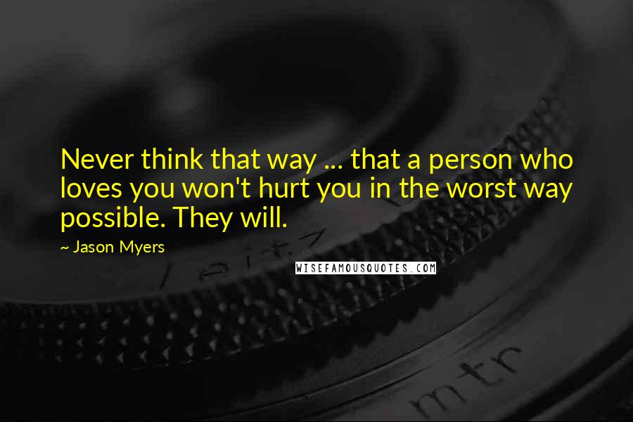 Jason Myers Quotes: Never think that way ... that a person who loves you won't hurt you in the worst way possible. They will.