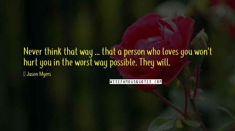 Jason Myers Quotes: Never think that way ... that a person who loves you won't hurt you in the worst way possible. They will.