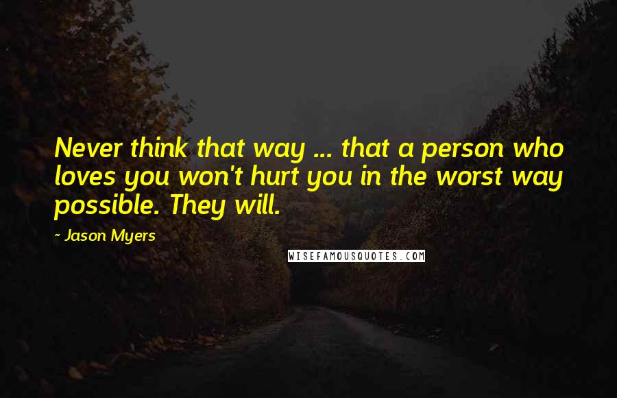 Jason Myers Quotes: Never think that way ... that a person who loves you won't hurt you in the worst way possible. They will.