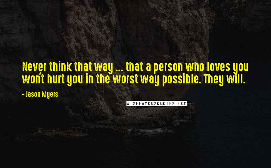 Jason Myers Quotes: Never think that way ... that a person who loves you won't hurt you in the worst way possible. They will.