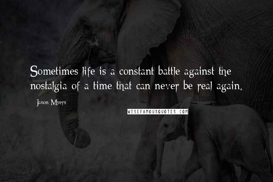 Jason Myers Quotes: Sometimes life is a constant battle against the nostalgia of a time that can never be real again.