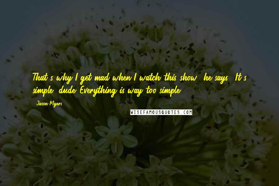 Jason Myers Quotes: That's why I get mad when I watch this show," he says. "It's simple, dude. Everything is way too simple.