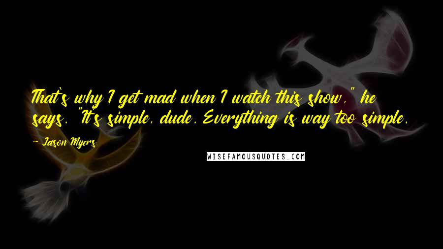 Jason Myers Quotes: That's why I get mad when I watch this show," he says. "It's simple, dude. Everything is way too simple.