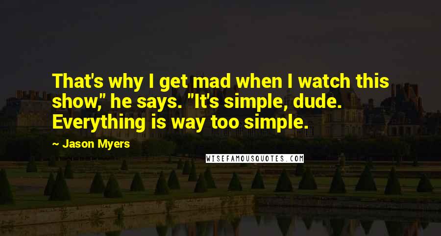 Jason Myers Quotes: That's why I get mad when I watch this show," he says. "It's simple, dude. Everything is way too simple.