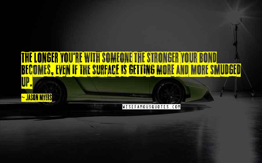 Jason Myers Quotes: The longer you're with someone the stronger your bond becomes, even if the surface is getting more and more smudged up.