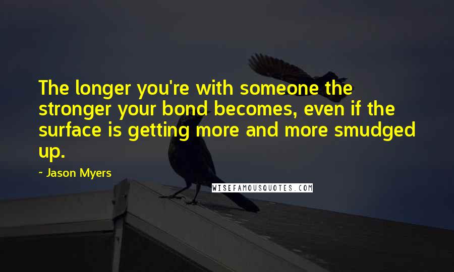 Jason Myers Quotes: The longer you're with someone the stronger your bond becomes, even if the surface is getting more and more smudged up.