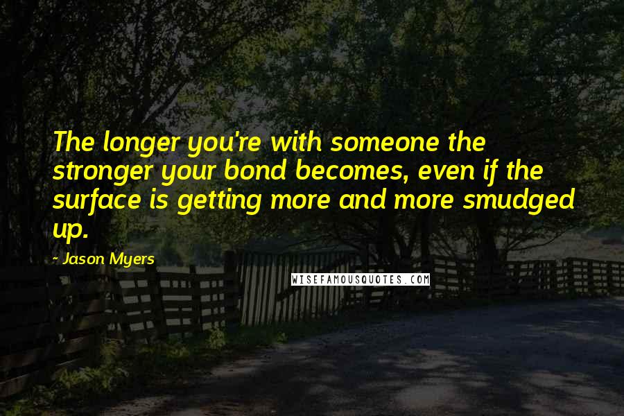 Jason Myers Quotes: The longer you're with someone the stronger your bond becomes, even if the surface is getting more and more smudged up.