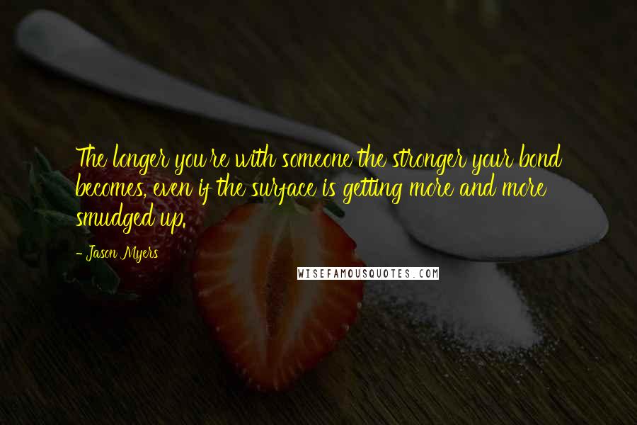 Jason Myers Quotes: The longer you're with someone the stronger your bond becomes, even if the surface is getting more and more smudged up.