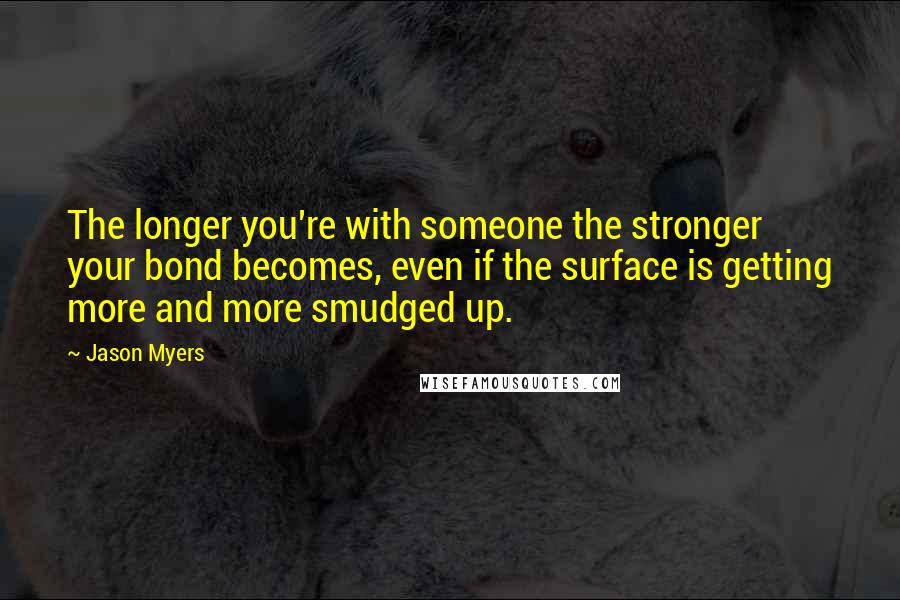 Jason Myers Quotes: The longer you're with someone the stronger your bond becomes, even if the surface is getting more and more smudged up.