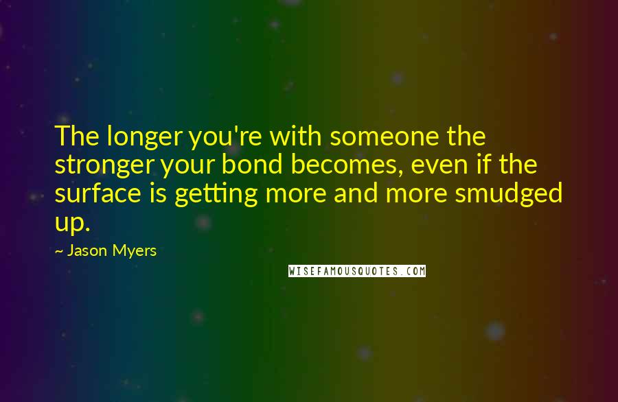 Jason Myers Quotes: The longer you're with someone the stronger your bond becomes, even if the surface is getting more and more smudged up.