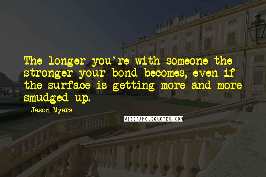 Jason Myers Quotes: The longer you're with someone the stronger your bond becomes, even if the surface is getting more and more smudged up.