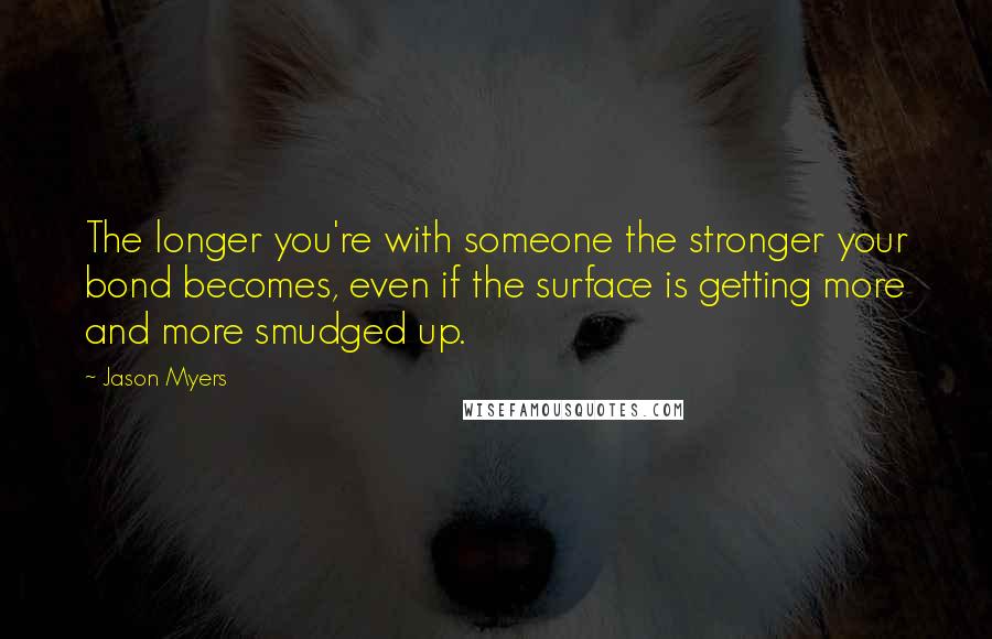 Jason Myers Quotes: The longer you're with someone the stronger your bond becomes, even if the surface is getting more and more smudged up.