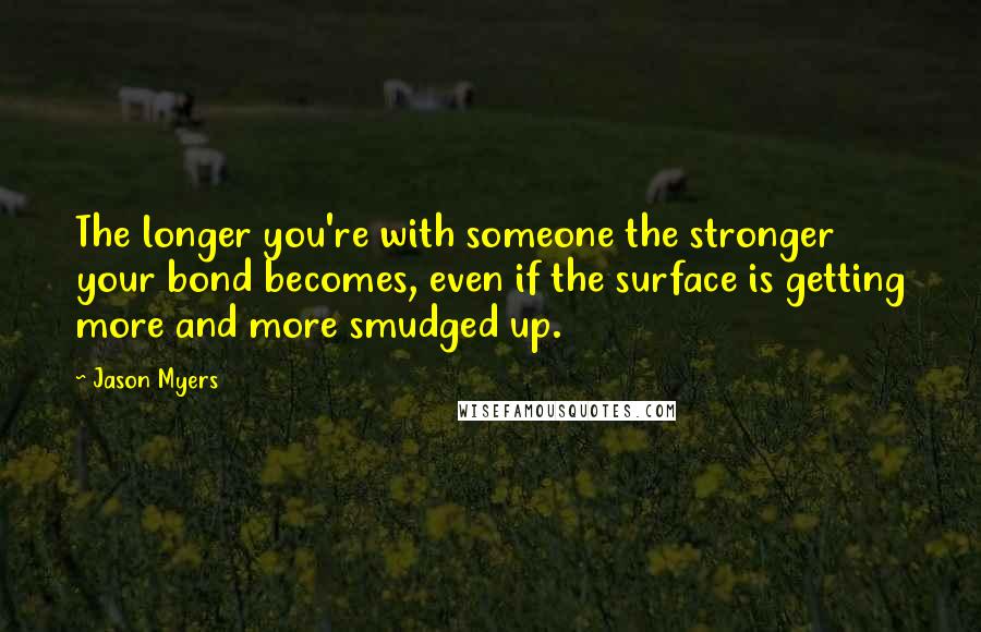 Jason Myers Quotes: The longer you're with someone the stronger your bond becomes, even if the surface is getting more and more smudged up.