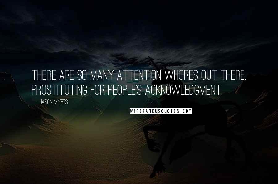 Jason Myers Quotes: There are so many attention whores out there, prostituting for people's acknowledgment