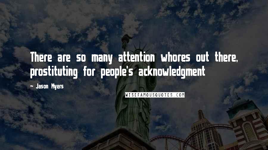 Jason Myers Quotes: There are so many attention whores out there, prostituting for people's acknowledgment