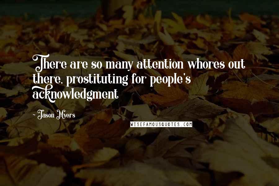 Jason Myers Quotes: There are so many attention whores out there, prostituting for people's acknowledgment