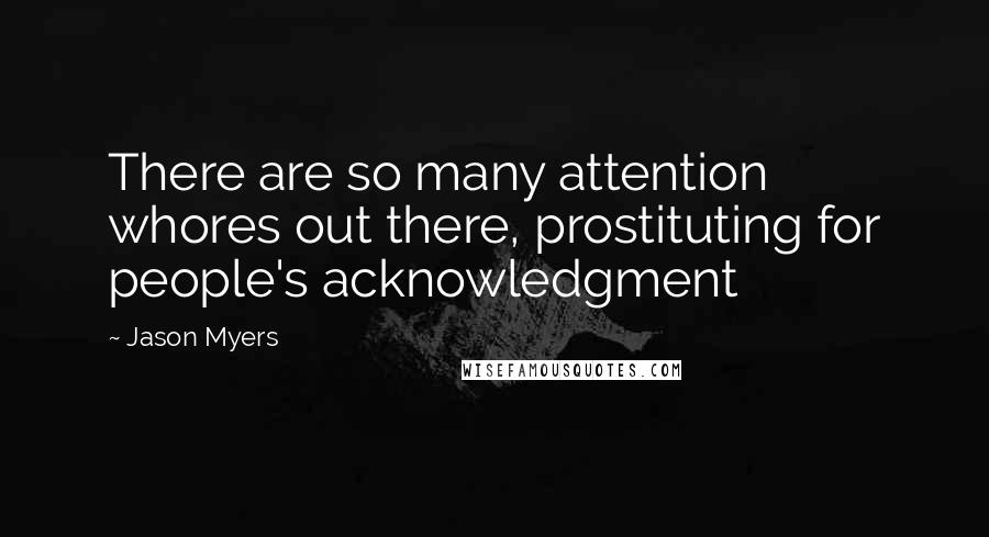 Jason Myers Quotes: There are so many attention whores out there, prostituting for people's acknowledgment
