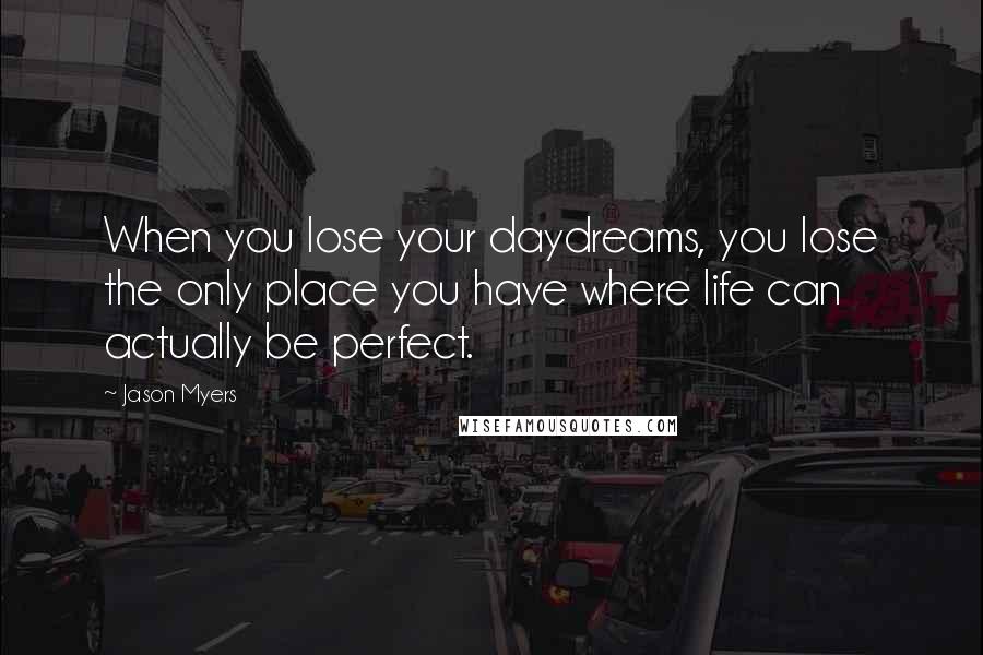 Jason Myers Quotes: When you lose your daydreams, you lose the only place you have where life can actually be perfect.