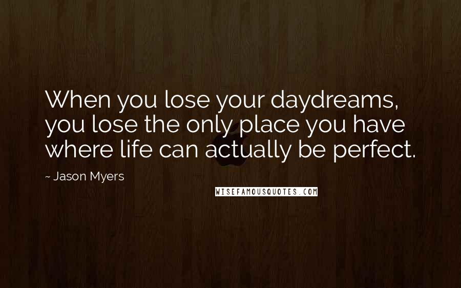 Jason Myers Quotes: When you lose your daydreams, you lose the only place you have where life can actually be perfect.