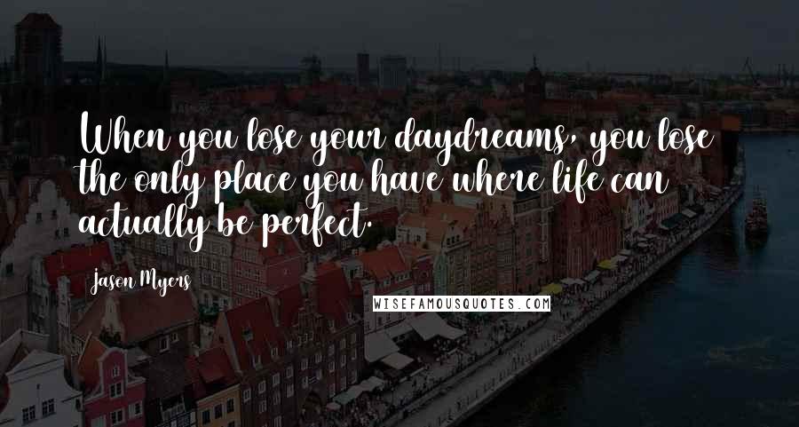 Jason Myers Quotes: When you lose your daydreams, you lose the only place you have where life can actually be perfect.