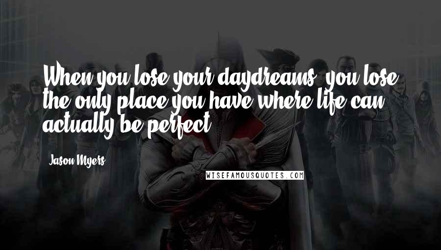 Jason Myers Quotes: When you lose your daydreams, you lose the only place you have where life can actually be perfect.