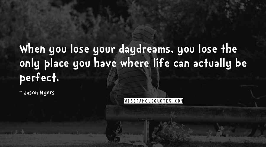 Jason Myers Quotes: When you lose your daydreams, you lose the only place you have where life can actually be perfect.