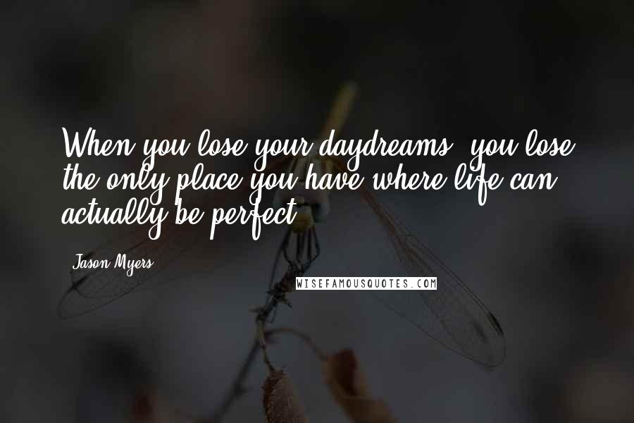 Jason Myers Quotes: When you lose your daydreams, you lose the only place you have where life can actually be perfect.