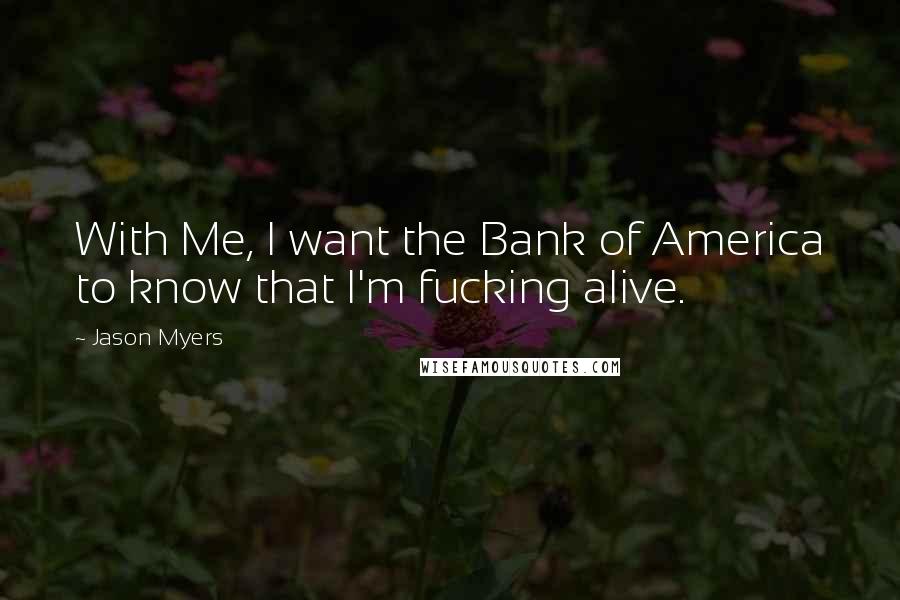 Jason Myers Quotes: With Me, I want the Bank of America to know that I'm fucking alive.