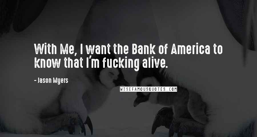 Jason Myers Quotes: With Me, I want the Bank of America to know that I'm fucking alive.