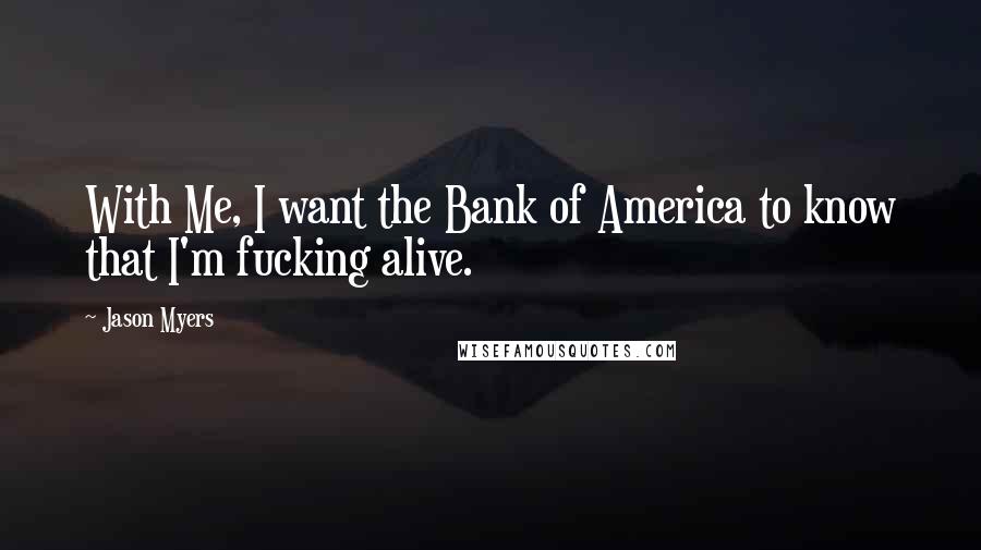 Jason Myers Quotes: With Me, I want the Bank of America to know that I'm fucking alive.