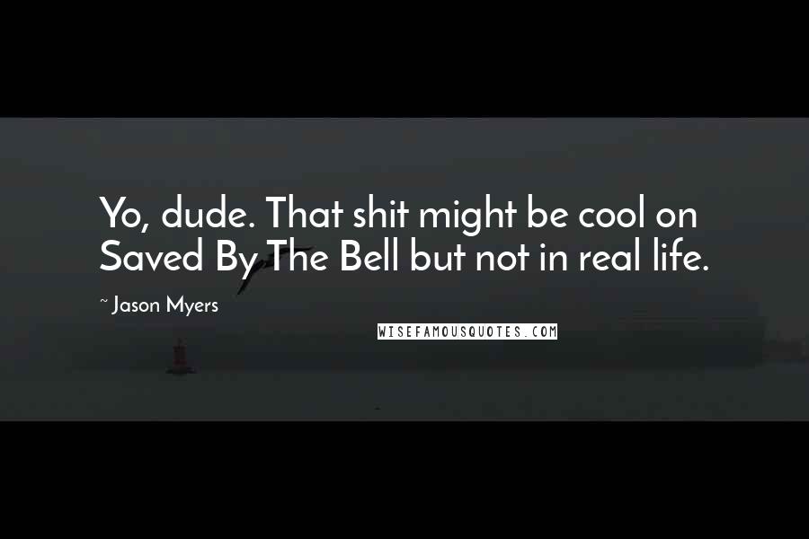 Jason Myers Quotes: Yo, dude. That shit might be cool on Saved By The Bell but not in real life.