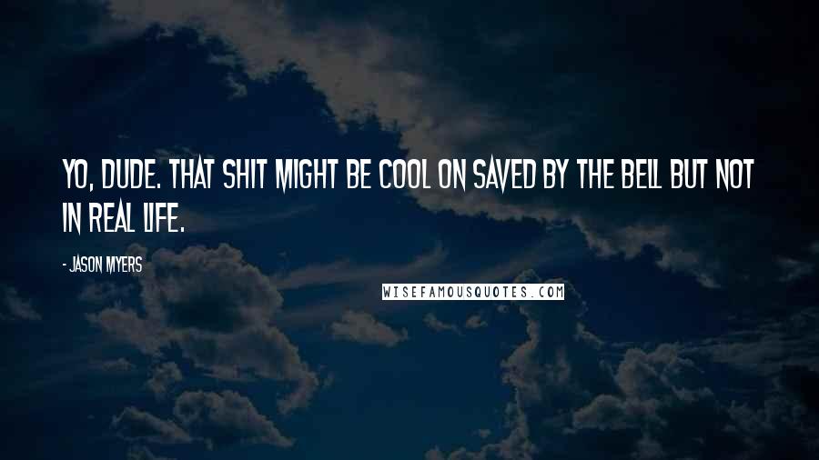 Jason Myers Quotes: Yo, dude. That shit might be cool on Saved By The Bell but not in real life.
