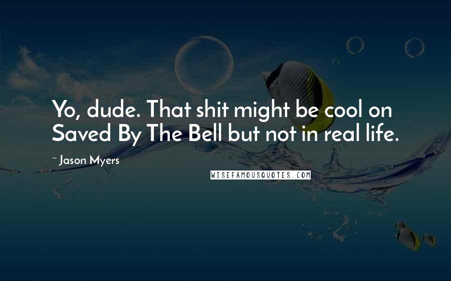 Jason Myers Quotes: Yo, dude. That shit might be cool on Saved By The Bell but not in real life.