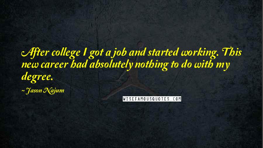 Jason Najum Quotes: After college I got a job and started working. This new career had absolutely nothing to do with my degree.