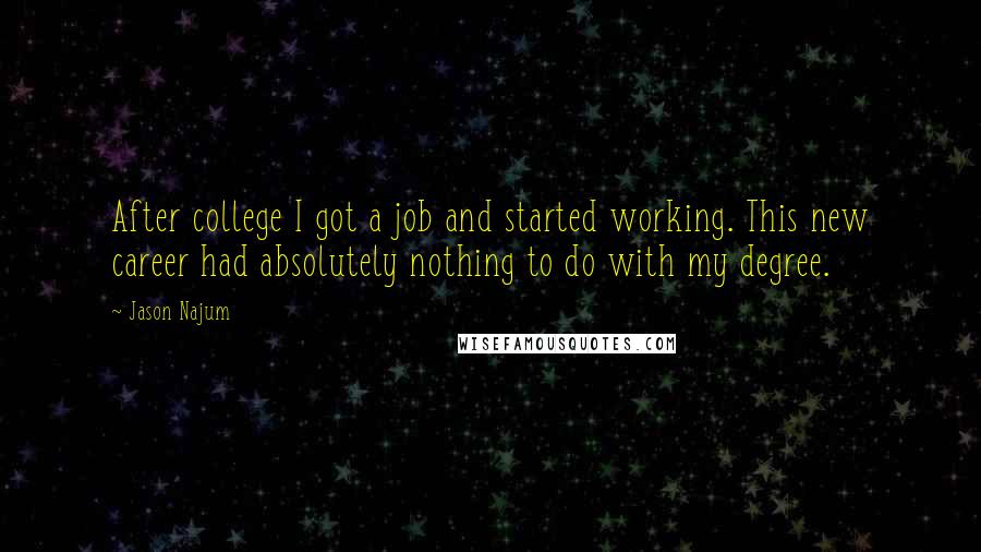 Jason Najum Quotes: After college I got a job and started working. This new career had absolutely nothing to do with my degree.