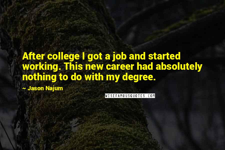 Jason Najum Quotes: After college I got a job and started working. This new career had absolutely nothing to do with my degree.