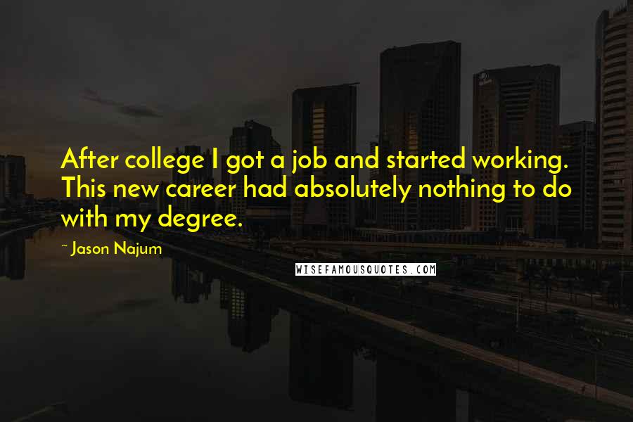 Jason Najum Quotes: After college I got a job and started working. This new career had absolutely nothing to do with my degree.