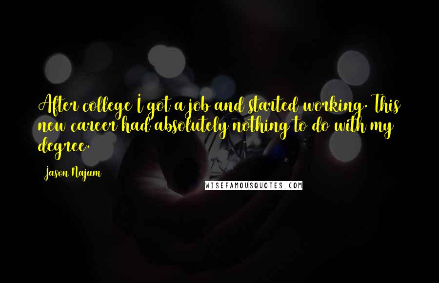 Jason Najum Quotes: After college I got a job and started working. This new career had absolutely nothing to do with my degree.