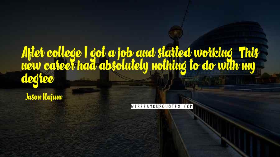 Jason Najum Quotes: After college I got a job and started working. This new career had absolutely nothing to do with my degree.