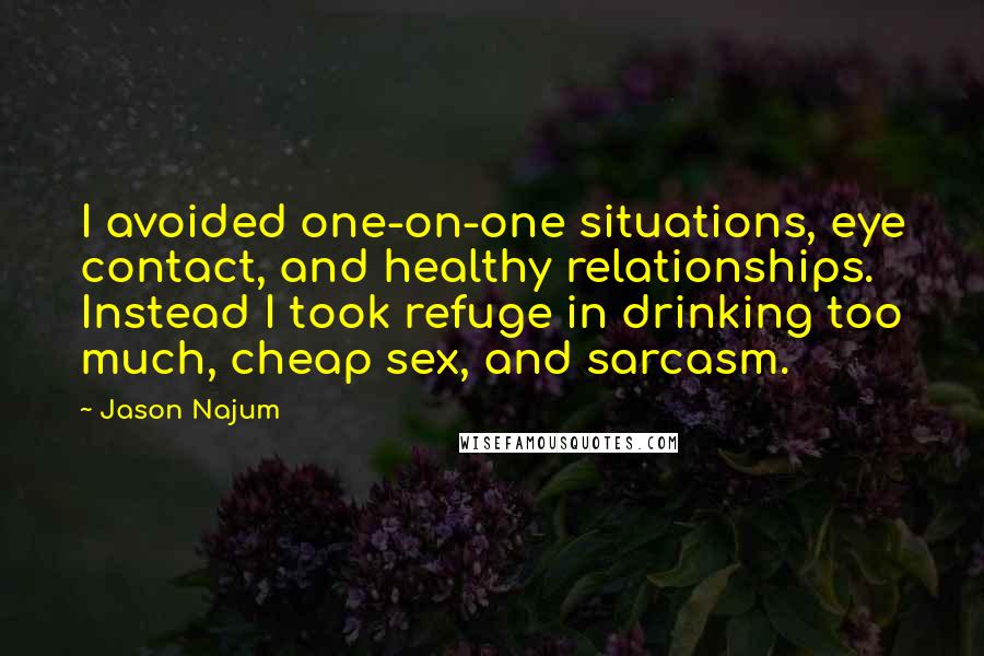 Jason Najum Quotes: I avoided one-on-one situations, eye contact, and healthy relationships. Instead I took refuge in drinking too much, cheap sex, and sarcasm.