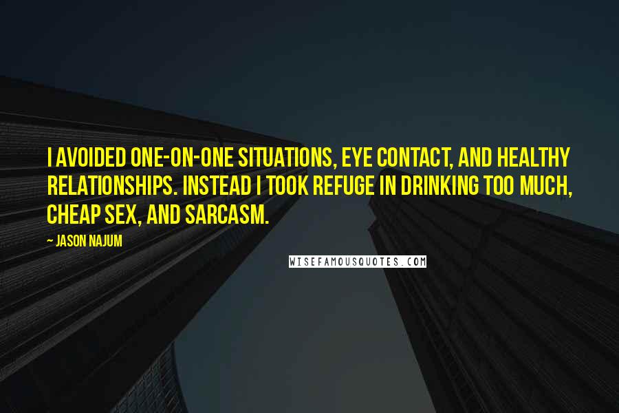Jason Najum Quotes: I avoided one-on-one situations, eye contact, and healthy relationships. Instead I took refuge in drinking too much, cheap sex, and sarcasm.